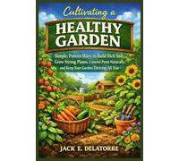 Cultivating a Healthy Garden: Simple, Proven Ways to Build Rich Soil, Grow Strong Plants, Control Pests Naturally, and Keep Your Garden Thriving All Year