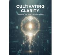 Cultivating Clarity: Mastering Your Focus In A Distracted Age