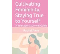 Cultivating Femininity, Staying True to Yourself: A Teenagers Survival Guide (The Staying True to Yourself series)