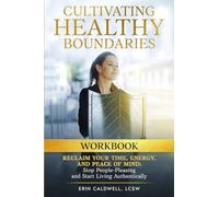 Cultivating Healthy Boundaries Workbook: Reclaim Your Time, Energy and Peace of Mind:Stop People Pleasing and Start Living Authentically
