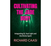 CULTIVATING THE JADE BODY: Integrating Qi, Soul Light and the Divine Spark (Biohacking the Light Body)
