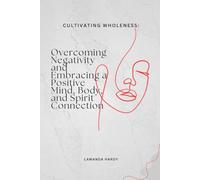 Cultivating Wholeness: Overcoming Negativity and Embracing a Positive Mind, Body, and Spirit Connection