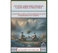 Cultive Amizades Sólidas - Laços Para A Vida Toda: Construa Relacionamentos Que Perdurem No Tempo