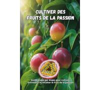 Cultiver des fruits de la passion: Un guide étape par étape pour cultiver le fruit de la passion : de la graine au fruit mûr, avec des conseils pratiques pour des plants sains et une récolte abondante