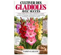 CULTIVER DES GLADIOLES AVEC SUCCÈS: Guide complet pour le choix, la plantation, la culture successive, le tuteurage, la fertilisation, la coupe des fleurs, l'arrachage et l'hivernage des cormes.