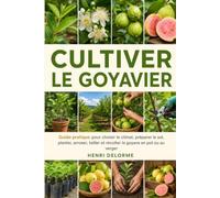 CULTIVER LE GOYAVIER: Guide pratique pour choisir le climat, préparer le sol, planter, arroser, tailler et récolter la goyave en pot ou au verger