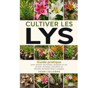 Cultiver les Lys: Guide pratique pour planter les bulbes, préparer le sol, arroser, fertiliser, entretenir et récolter de belles fleurs coupées