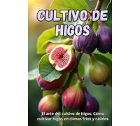 Cultivo de higos: La guía completa para cultivar higos en climas fríos y cálidos: secretos para obtener altos rendimientos y plantas sanas
