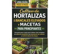 Cultivo de Hortalizas en Bancales Elevados y Macetas para Principiantes: Una guía paso a paso para cultivar más hortalizas en espacios pequeños con asociación de cultivos y control natural de plagas