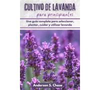 Cultivo de lavanda para principiantes: Una guía completa para seleccionar, plantar, cuidar y utilizar lavanda