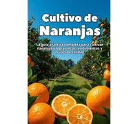 Cultivo de Naranjas: La guía práctica completa para cultivar naranjas y lograr altos rendimientos y frutos de calidad