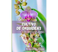CULTIVO DE ORQUÍDEAS PARA PRINCIPIANTES: Guía completa para cultivar una planta en flor