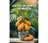 Cultivo de papaya en maceta: Una guía completa paso a paso para cultivar papaya en casa y en un apartamento: desde la plantación hasta la cosecha (frutos).