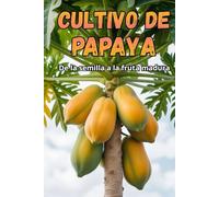 Cultivo de papaya: Una guía completa para el cultivo de papaya: variedades, tecnologías, cuidados, control de enfermedades y plagas, condiciones óptimas para climas subtropicales y templados