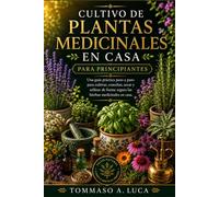 CULTIVO DE PLANTAS MEDICINALES EN CASA PARA PRINCIPIANTES: Una guía práctica paso a paso para cultivar, cosechar, secar y utilizar de forma segura las hierbas medicinales en casa