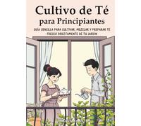 Cultivo de Té para Principiantes: Guía Sencilla para Cultivar, Mezclar y Preparar Té Fresco Directamente de Tu Jardín