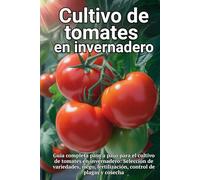 Cultivo de tomates en invernadero: Guía completa paso a paso para el cultivo de tomates en invernadero: Selección de variedades, riego, fertilización, control de plagas y cosecha