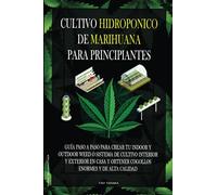 Cultivo hidropónico de marihuana para principiantes: Guía paso a paso para crear tu indoor y outdoor weed o sistema de cultivo interior y exterior en casa y obtener cogollos enormes y de alta calidad
