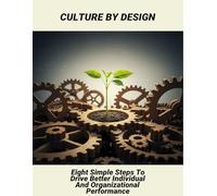 Culture By Design: Eight Simple Steps To Drive Better Individual And Organizational Performance
