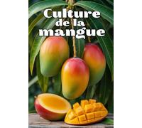 Culture de la mangue: Guide pratique complet pour cultiver des mangues à haut rendement et de qualité