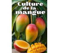 Culture de la mangue: Guide pratique complet pour cultiver des mangues à haut rendement et de qualité
