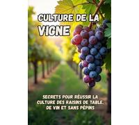 Culture de la vigne: Les secrets de la réussite de la culture des raisins de table, de vin et sans pépins - Un guide pratique pour les jardiniers et les agriculteurs