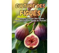 Culture des figues: Le guide complet de la culture des figues dans les climats froids et chauds : les secrets d'un rendement élevé et de plantes saines