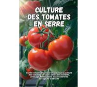 Culture des tomates en serre: Guide complet étape par étape pour la culture des tomates en serre : choix des variétés, arrosage, fertilisation, lutte contre les ravageurs et récolte