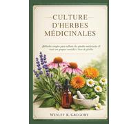 CULTURE D'HERBES MÉDICINALES: Méthodes simples pour cultiver des plantes médicinales et créer vos propres remèdes à base de plantes