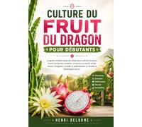 CULTURE DU FRUIT DU DRAGON POUR DÉBUTANTS: Le guide complet étape par étape pour cultiver le pitaya, choisir les bonnes variétés, construire un ... la récolte et développer une fe