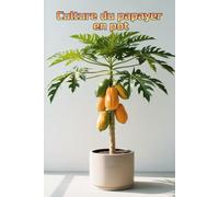 Culture du papayer en pot: Guide complet étape par étape pour cultiver des papayes chez soi ou en appartement : de la plantation à la récolte (fruits)