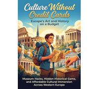 Culture Without Credit Cards: Europe's Art and History on a Budget: Museum Hacks, Hidden Historical Gems, and Affordable Cultural Immersion Across Western Europe