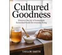 Cultured Goodness: Discover the Joy of Homemade Fermented Foods for Everyday Living