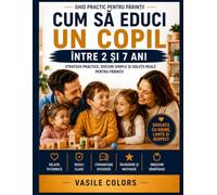 CUM SĂ EDUCI UN COPIL - ÎNTRE 2 ȘI 7 ANI: GHID PRACTIC PENTRU PĂRINȚI