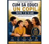 CUM SĂ EDUCI UN COPIL - ÎNTRE 7 ȘI 18 ANI: GHID PRACTIC PENTRU PĂRINȚI