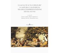 «Cum tucte le tue creature». La natura e i suoi regni tra idea e rappresentazione (secoli XVI-XX) (Ateneo/Ricerca)