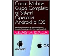 Cuore Mobile: Guida Completa ai Sistemi Operativi Android e iOS: Dal funzionamento interno alle applicazioni, sicurezza e innovazioni future: comprendere il tuo smartphone a fondo