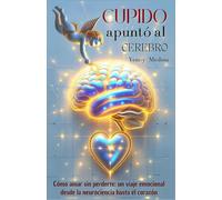 CUPIDO APUNTÓ AL CEREBRO: Cómo amar sin perderte, un viaje emocional desde la neurociencia hasta el corazón: 1 (Trilogía del Amor Consciente: Aprende a sanar, comprender y construir vínculos reales)