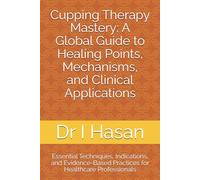 Cupping Therapy Mastery: A Global Guide to Healing Points, Mechanisms, and Clinical Applications: Essential Techniques, Indications, and Evidence-Based Practices for Healthcare Professionals