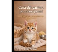 CURA DEL GATTINO PER PRINCIPIANTI: Guida pratica per accogliere e curare il tuo gattino (Guida essenziale ai gatti)