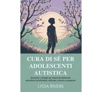 CURA DI SÉ PER ADOLESCENTI AUTISTICA: Strumenti e strategie per aiutare gli adolescenti neurodiversi ad affrontare, rafforzare, crescere e prosperare