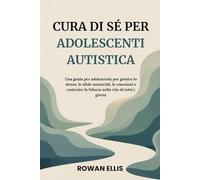 CURA DI SÉ PER ADOLESCENTI AUTISTICA: Una guida per adolescentisu come gestire lo stress, le sfide sensoriali, le emozioni e costruire la fiducia nella vita di tutti i giorni