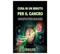 CURA IN UN MINUTO PER IL CANCRO: La guida completa al trattamento e alla cura nascosti in 60 secondi per il cancro, incluso il protocollo oncologico