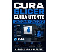 Cura Slicer Guida Utente 2026-2027: Manuale Completo per la Stampa 3D: Configurazione, Impostazioni Avanzate e Ottimizzazione dei Modelli