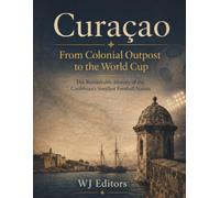 Curaçao: From Colonial Outpost to the World Cup: The Remarkable History of the Caribbean’s Smallest Football Nation (From the colonies to the World Cup)