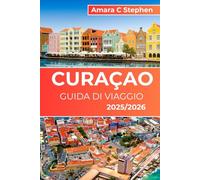 CURAÇAO GUIDA DI VIAGGIO 2025/2026: Le migliori spiagge, le principali attrazioni, il cibo locale e i consigli degli esperti per una vacanza indimenticabile ai Caraibi