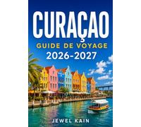 CURAÇAO GUIDE DE VOYAGE 2026-2027: Un guide de voyage pour découvrir les plages, le patrimoine néerlandais et la cuisine caribéenne