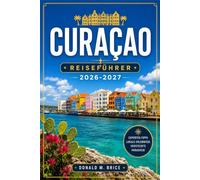 CURAÇAO REISEFÜHRER 2026-2027: Von Willemstad nach Westpunt mit saisonalen Reiserouten, Korallenriffen, versteckten Stränden und Küstendörfern. Routen.