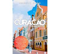 CURACAO TRAVEL GUIDE 2025: Explore the Best Beaches, Hidden Gems, Local Cuisine, Outdoor Adventures, Cultural Highlights, and Practical Travel Tips for Your Caribbean Getaway