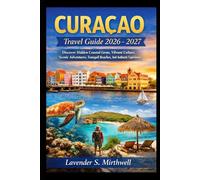 Curaçao Travel Guide 2026 - 2027: Discover Hidden Coastal Gems, Vibrant Culture, Scenic Adventures, Tranquil Beaches, And Authentic Experiences